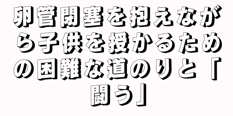 卵管閉塞を抱えながら子供を授かるための困難な道のりと「闘う」