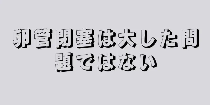 卵管閉塞は大した問題ではない