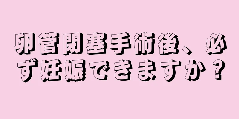 卵管閉塞手術後、必ず妊娠できますか？