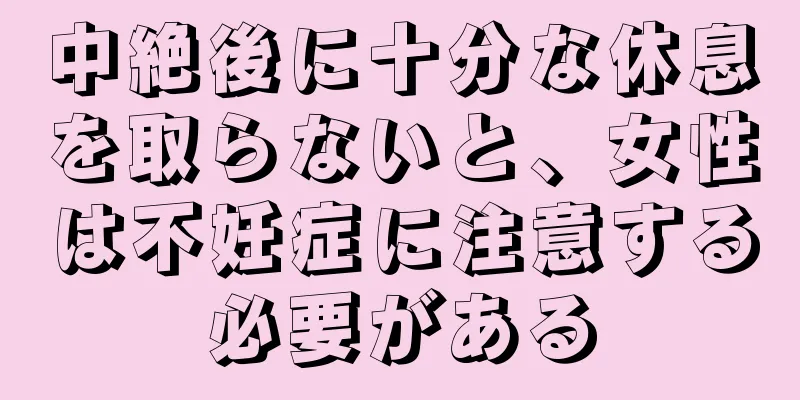 中絶後に十分な休息を取らないと、女性は不妊症に注意する必要がある