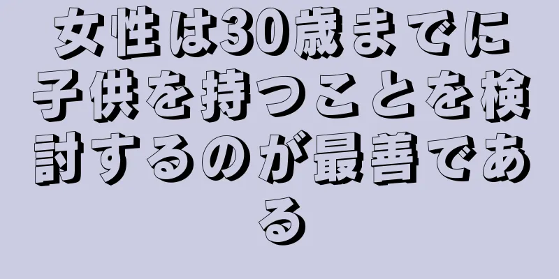 女性は30歳までに子供を持つことを検討するのが最善である