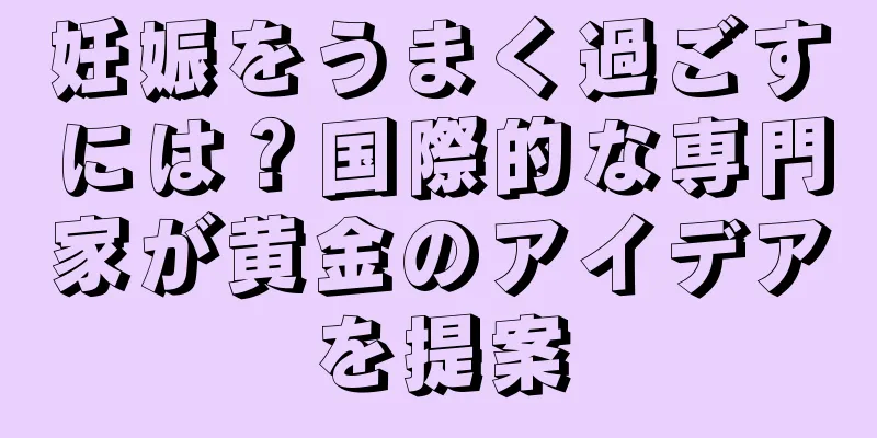 妊娠をうまく過ごすには？国際的な専門家が黄金のアイデアを提案