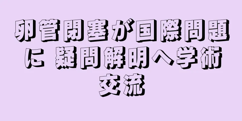 卵管閉塞が国際問題に 疑問解明へ学術交流