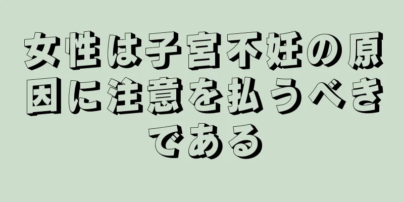 女性は子宮不妊の原因に注意を払うべきである