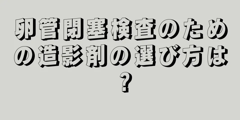 卵管閉塞検査のための造影剤の選び方は？