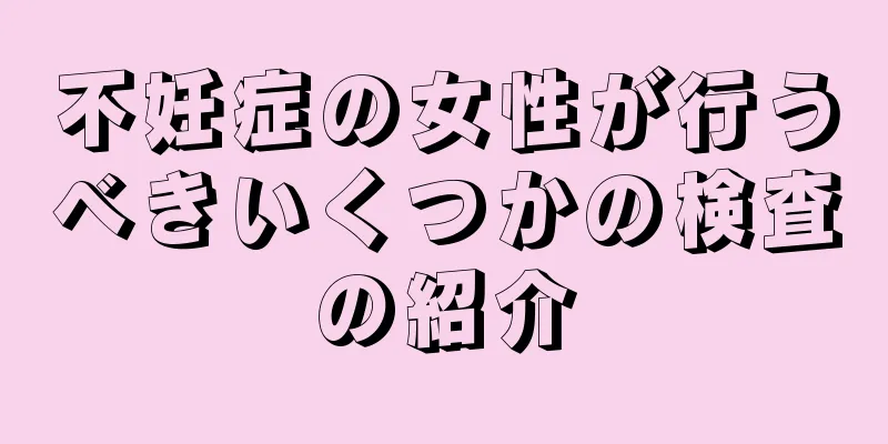 不妊症の女性が行うべきいくつかの検査の紹介