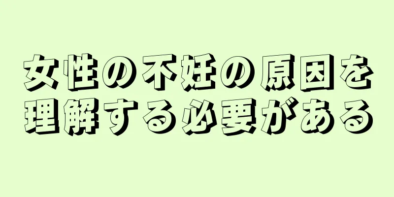 女性の不妊の原因を理解する必要がある