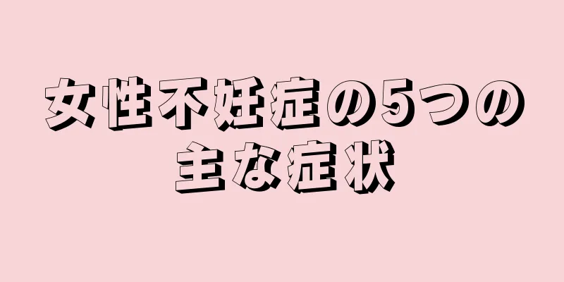 女性不妊症の5つの主な症状