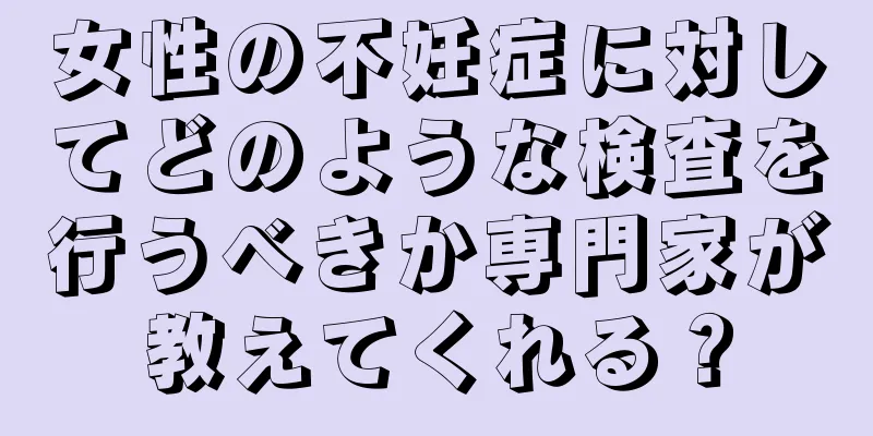 女性の不妊症に対してどのような検査を行うべきか専門家が教えてくれる？
