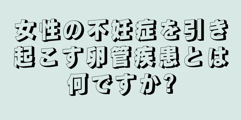 女性の不妊症を引き起こす卵管疾患とは何ですか?