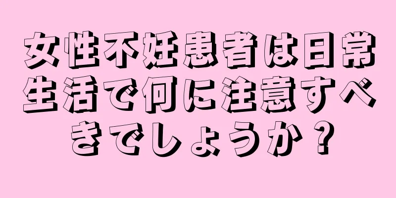 女性不妊患者は日常生活で何に注意すべきでしょうか？