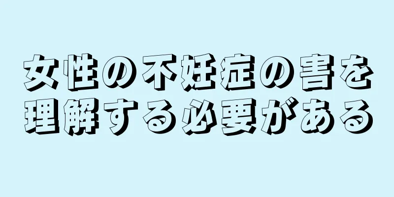 女性の不妊症の害を理解する必要がある