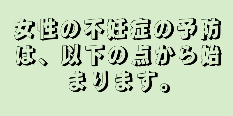 女性の不妊症の予防は、以下の点から始まります。