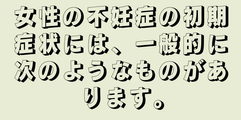 女性の不妊症の初期症状には、一般的に次のようなものがあります。
