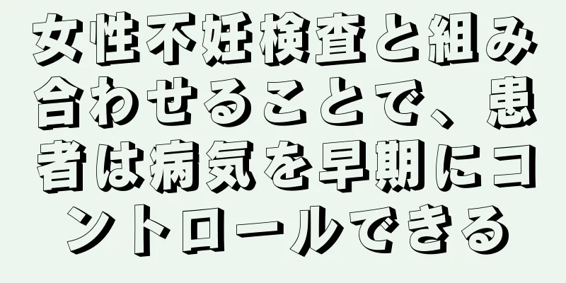 女性不妊検査と組み合わせることで、患者は病気を早期にコントロールできる