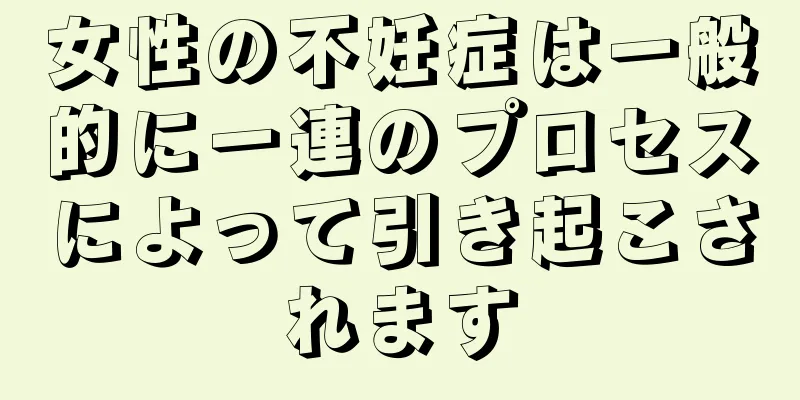 女性の不妊症は一般的に一連のプロセスによって引き起こされます