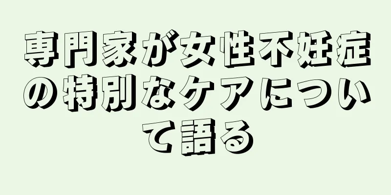 専門家が女性不妊症の特別なケアについて語る