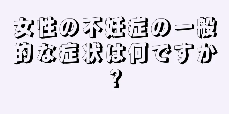 女性の不妊症の一般的な症状は何ですか?