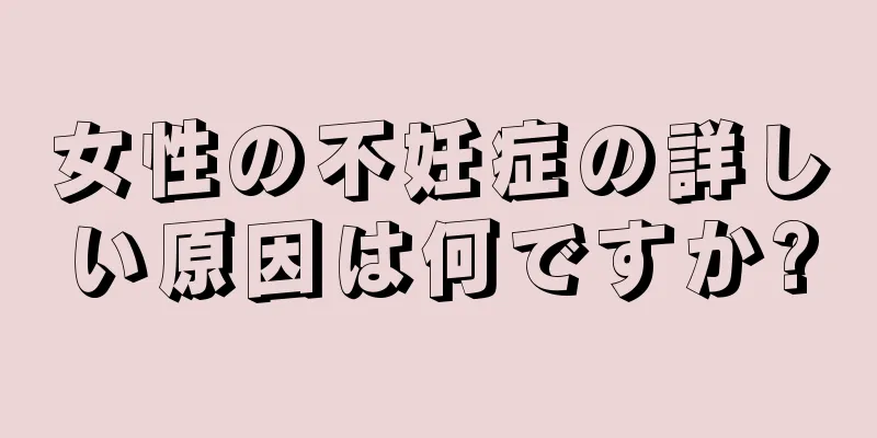 女性の不妊症の詳しい原因は何ですか?