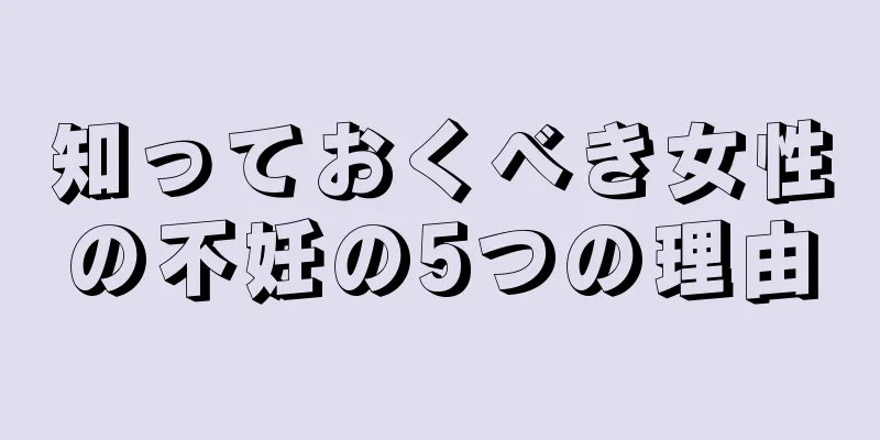 知っておくべき女性の不妊の5つの理由