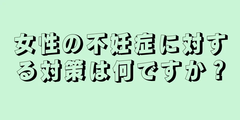 女性の不妊症に対する対策は何ですか？