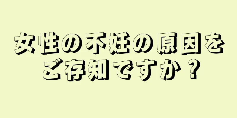 女性の不妊の原因をご存知ですか？