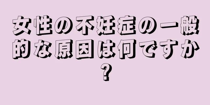 女性の不妊症の一般的な原因は何ですか?