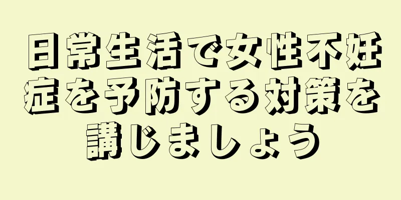 日常生活で女性不妊症を予防する対策を講じましょう