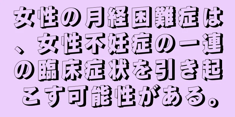 女性の月経困難症は、女性不妊症の一連の臨床症状を引き起こす可能性がある。