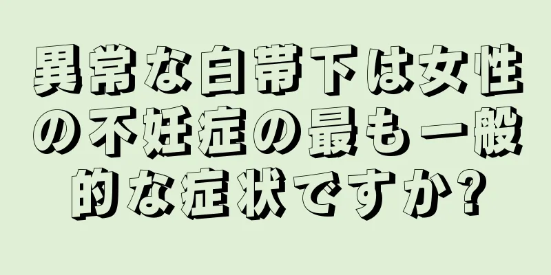 異常な白帯下は女性の不妊症の最も一般的な症状ですか?