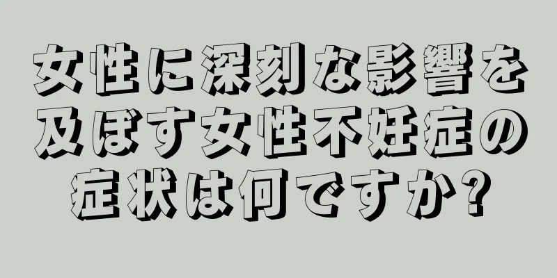 女性に深刻な影響を及ぼす女性不妊症の症状は何ですか?