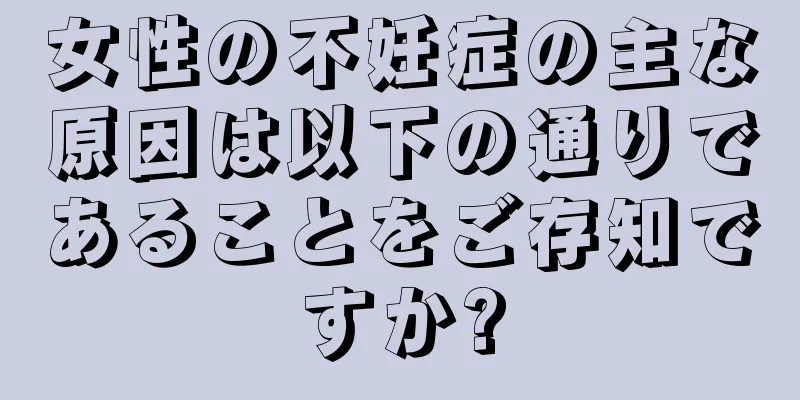 女性の不妊症の主な原因は以下の通りであることをご存知ですか?