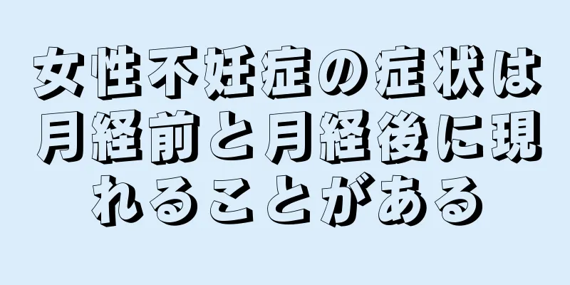 女性不妊症の症状は月経前と月経後に現れることがある