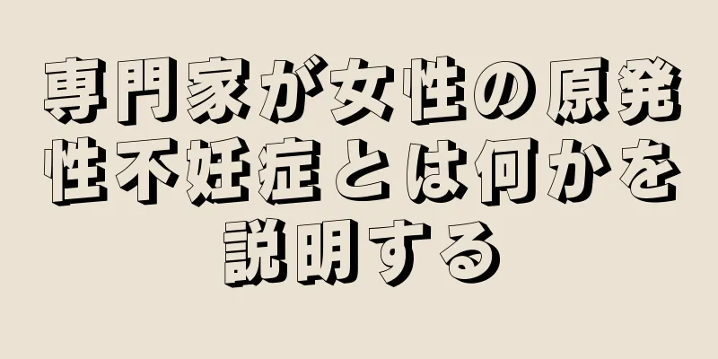 専門家が女性の原発性不妊症とは何かを説明する
