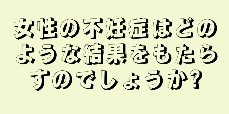 女性の不妊症はどのような結果をもたらすのでしょうか?