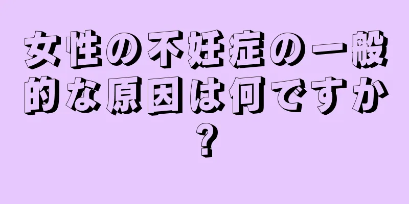 女性の不妊症の一般的な原因は何ですか?