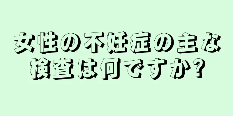 女性の不妊症の主な検査は何ですか?