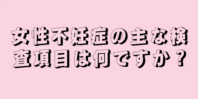 女性不妊症の主な検査項目は何ですか？