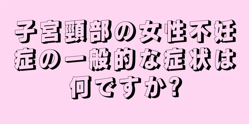 子宮頸部の女性不妊症の一般的な症状は何ですか?