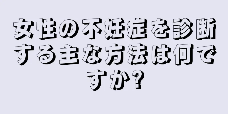 女性の不妊症を診断する主な方法は何ですか?