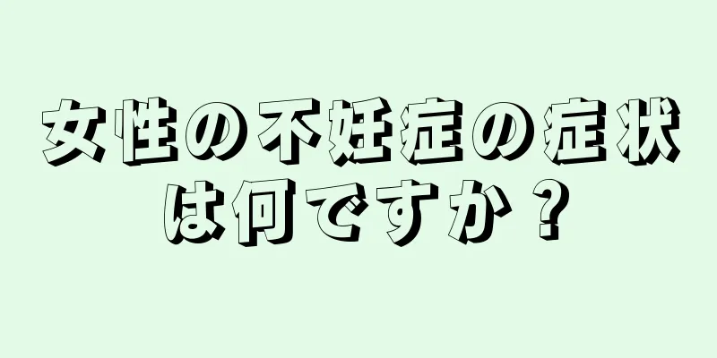 女性の不妊症の症状は何ですか？