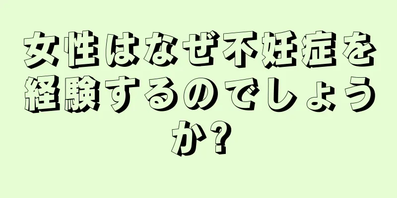 女性はなぜ不妊症を経験するのでしょうか?