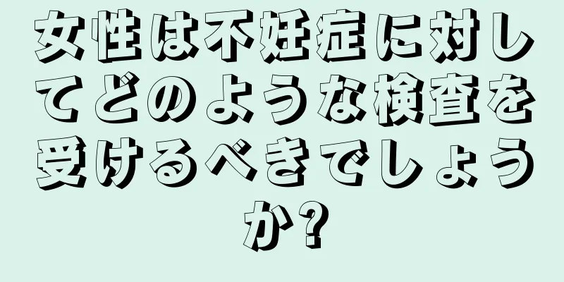 女性は不妊症に対してどのような検査を受けるべきでしょうか?
