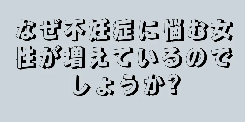 なぜ不妊症に悩む女性が増えているのでしょうか?