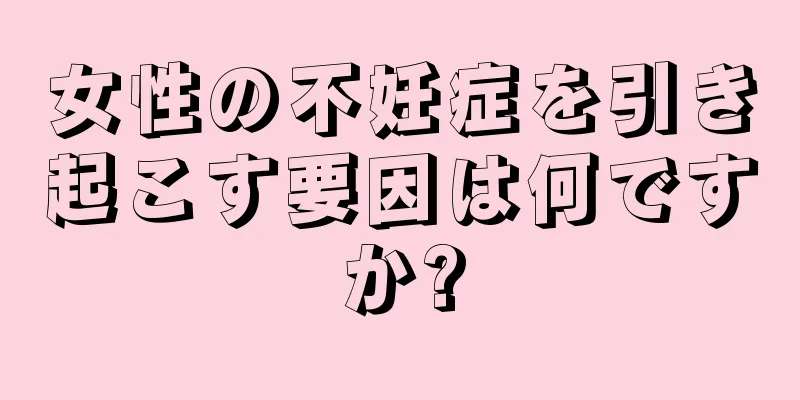 女性の不妊症を引き起こす要因は何ですか?