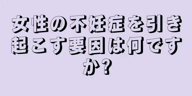女性の不妊症を引き起こす要因は何ですか?