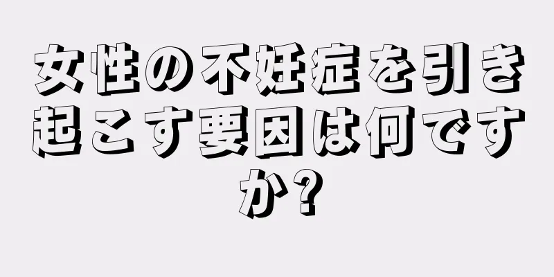 女性の不妊症を引き起こす要因は何ですか?