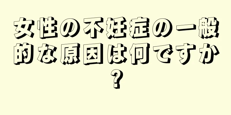 女性の不妊症の一般的な原因は何ですか?