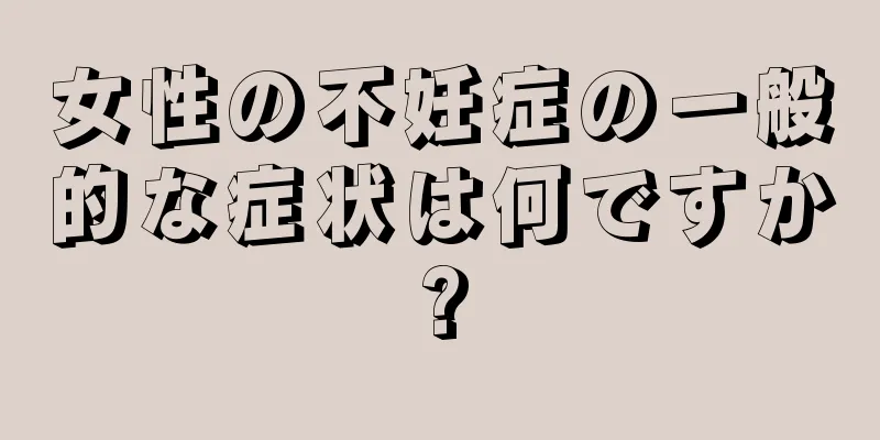 女性の不妊症の一般的な症状は何ですか?