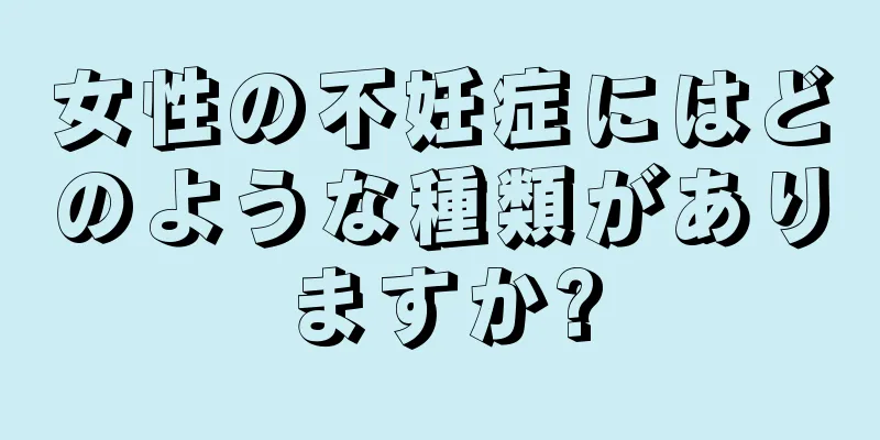 女性の不妊症にはどのような種類がありますか?